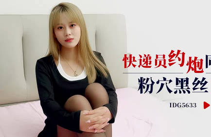 爱豆传媒IDG5633快递员约炮同城女顾客